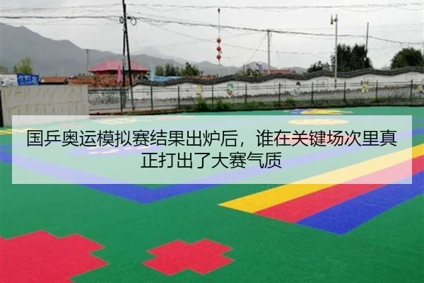国乒奥运模拟赛结果出炉后，谁在关键场次里真正打出了大赛气质