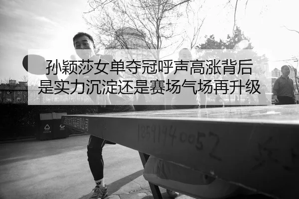 孙颖莎女单夺冠呼声高涨背后 是实力沉淀还是赛场气场再升级