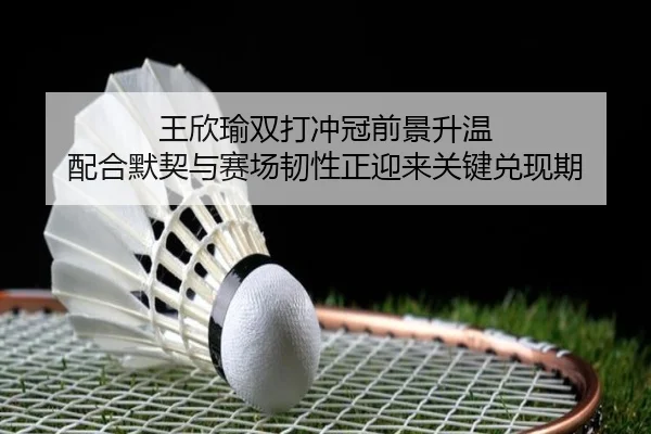 王欣瑜双打冲冠前景升温 配合默契与赛场韧性正迎来关键兑现期